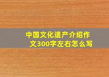 中国文化遗产介绍作文300字左右怎么写