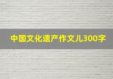 中国文化遗产作文儿300字