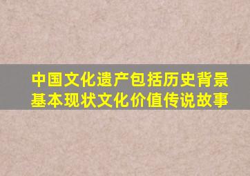 中国文化遗产包括历史背景基本现状文化价值传说故事