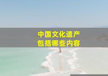 中国文化遗产包括哪些内容