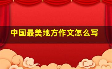 中国最美地方作文怎么写