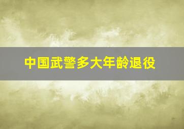 中国武警多大年龄退役