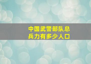 中国武警部队总兵力有多少人口