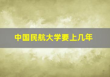 中国民航大学要上几年