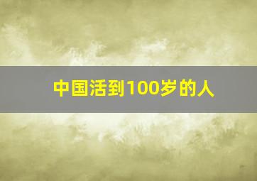 中国活到100岁的人