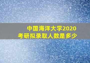 中国海洋大学2020考研拟录取人数是多少