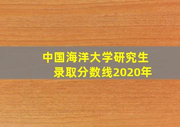 中国海洋大学研究生录取分数线2020年