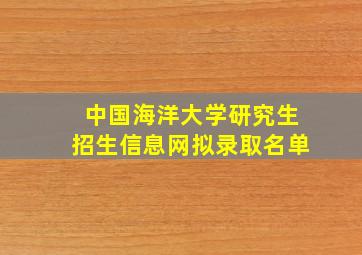 中国海洋大学研究生招生信息网拟录取名单