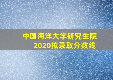 中国海洋大学研究生院2020拟录取分数线