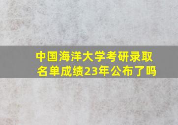 中国海洋大学考研录取名单成绩23年公布了吗