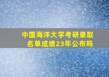 中国海洋大学考研录取名单成绩23年公布吗