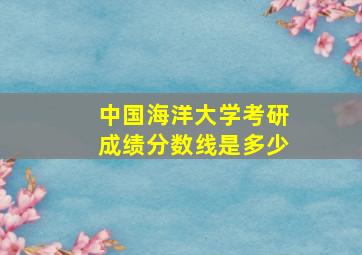 中国海洋大学考研成绩分数线是多少