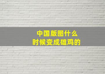 中国版图什么时候变成雄鸡的