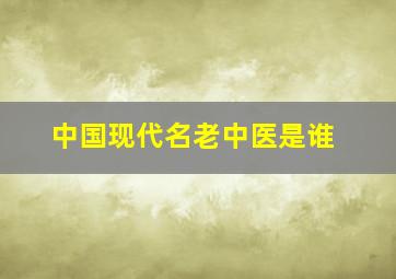 中国现代名老中医是谁