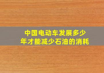 中国电动车发展多少年才能减少石油的消耗