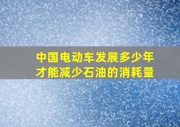 中国电动车发展多少年才能减少石油的消耗量