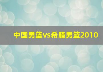 中国男篮vs希腊男篮2010