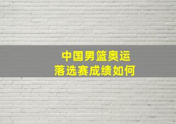 中国男篮奥运落选赛成绩如何