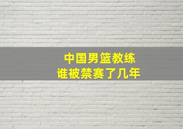 中国男篮教练谁被禁赛了几年