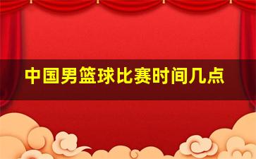 中国男篮球比赛时间几点