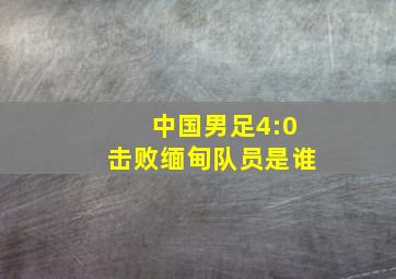 中国男足4:0击败缅甸队员是谁