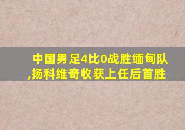 中国男足4比0战胜缅甸队,扬科维奇收获上任后首胜