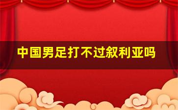 中国男足打不过叙利亚吗