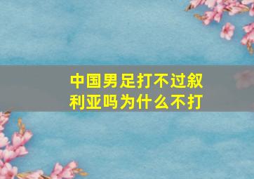 中国男足打不过叙利亚吗为什么不打