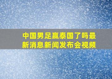 中国男足赢泰国了吗最新消息新闻发布会视频