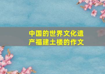 中国的世界文化遗产福建土楼的作文