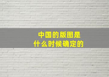 中国的版图是什么时候确定的