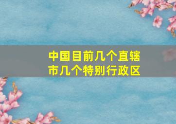 中国目前几个直辖市几个特别行政区