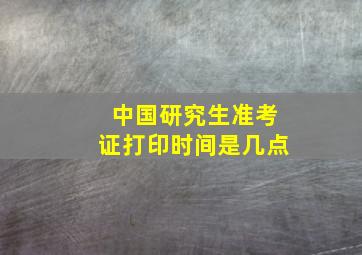 中国研究生准考证打印时间是几点