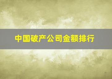 中国破产公司金额排行