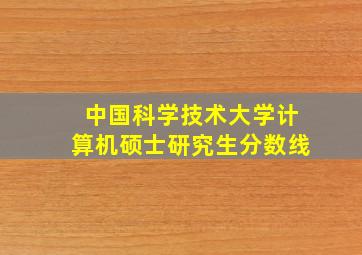 中国科学技术大学计算机硕士研究生分数线