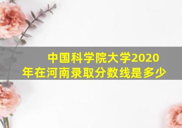 中国科学院大学2020年在河南录取分数线是多少