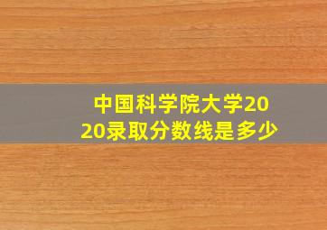 中国科学院大学2020录取分数线是多少