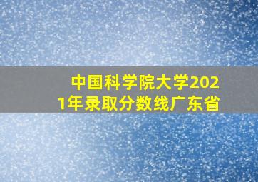 中国科学院大学2021年录取分数线广东省