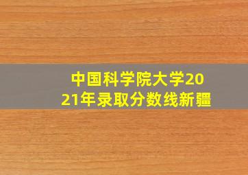 中国科学院大学2021年录取分数线新疆