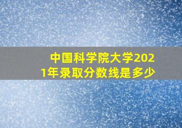 中国科学院大学2021年录取分数线是多少