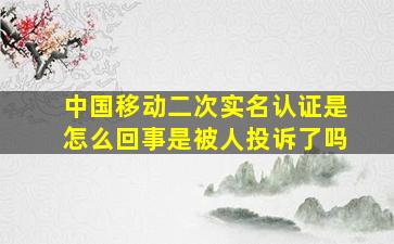 中国移动二次实名认证是怎么回事是被人投诉了吗