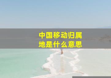 中国移动归属地是什么意思