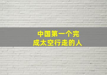 中国第一个完成太空行走的人