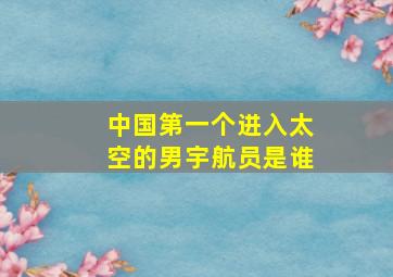 中国第一个进入太空的男宇航员是谁