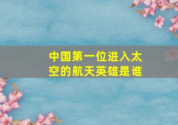 中国第一位进入太空的航天英雄是谁