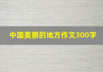 中国美丽的地方作文300字