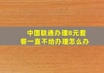 中国联通办理8元套餐一直不给办理怎么办