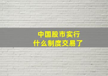 中国股市实行什么制度交易了