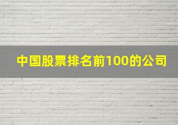 中国股票排名前100的公司