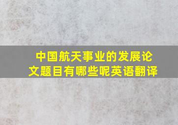 中国航天事业的发展论文题目有哪些呢英语翻译